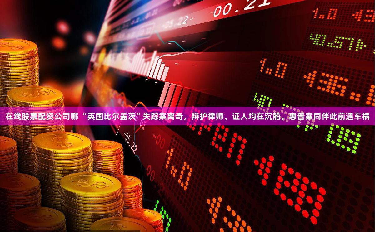 在线股票配资公司哪 “英国比尔盖茨”失踪案离奇，辩护律师、证人均在沉船，惠普案同伴此前遇车祸