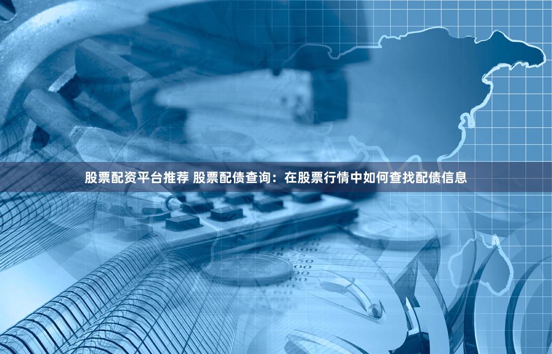 股票配资平台推荐 股票配债查询：在股票行情中如何查找配债信息
