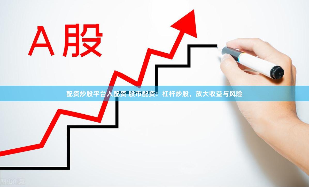 配资炒股平台入配资 股市配资：杠杆炒股，放大收益与风险
