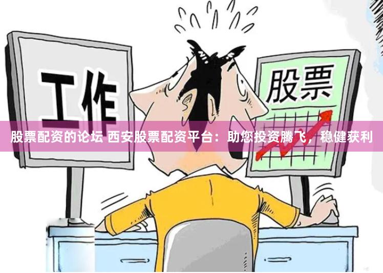 股票配资的论坛 西安股票配资平台：助您投资腾飞，稳健获利