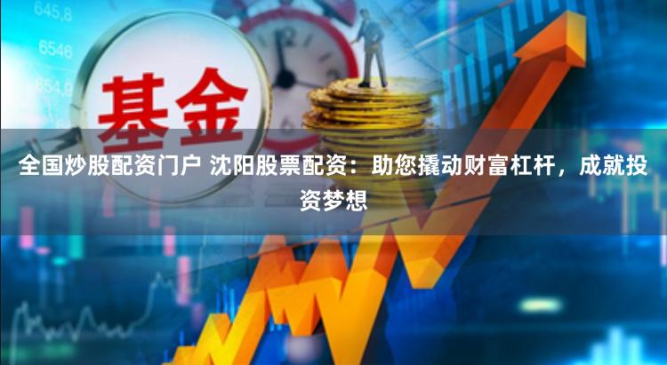 全国炒股配资门户 沈阳股票配资：助您撬动财富杠杆，成就投资梦想