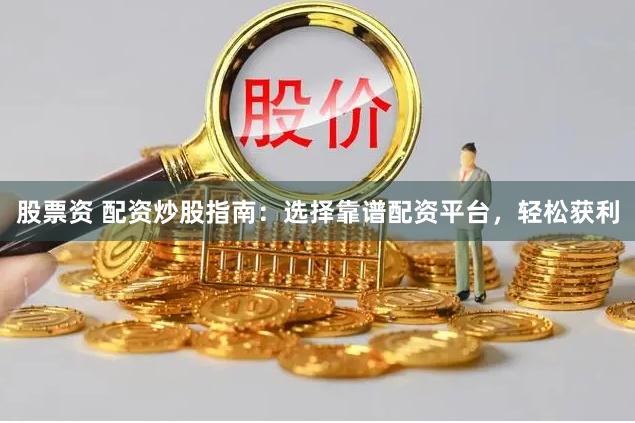 股票资 配资炒股指南：选择靠谱配资平台，轻松获利