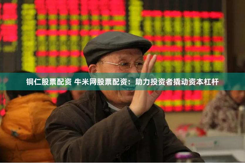 铜仁股票配资 牛米网股票配资：助力投资者撬动资本杠杆