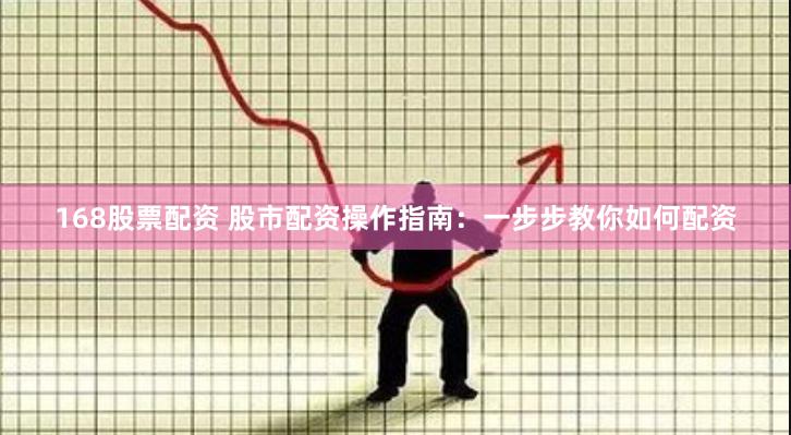 168股票配资 股市配资操作指南：一步步教你如何配资