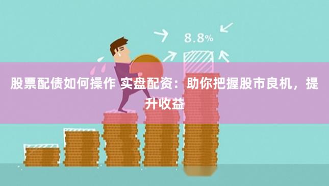 股票配债如何操作 实盘配资：助你把握股市良机，提升收益