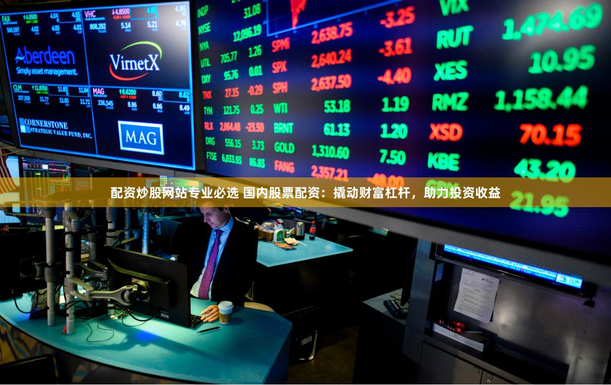 配资炒股网站专业必选 国内股票配资：撬动财富杠杆，助力投资收益