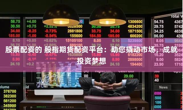 股票配资的 股指期货配资平台：助您撬动市场，成就投资梦想