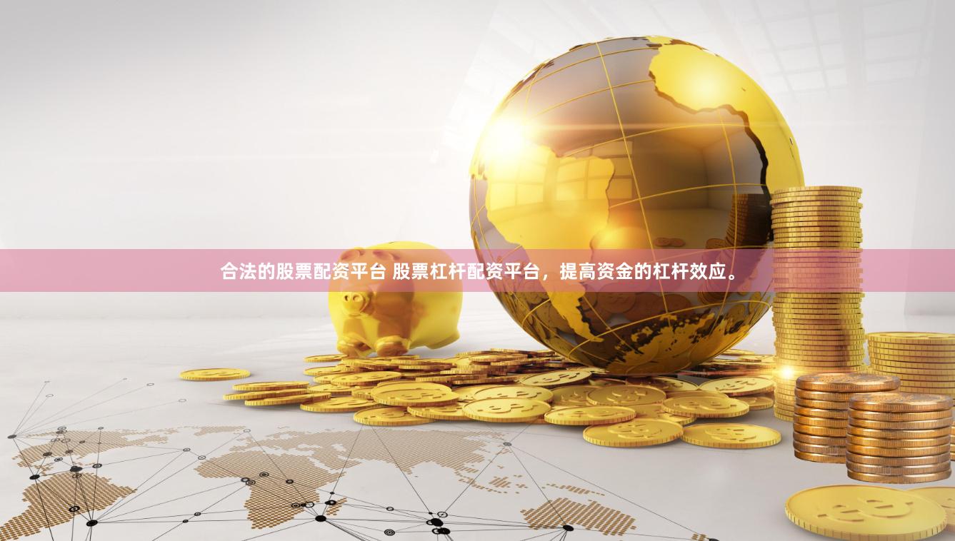 合法的股票配资平台 股票杠杆配资平台，提高资金的杠杆效应。