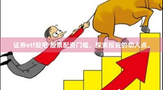证券etf股吧 股票配资门槛，探索投资的切入点。