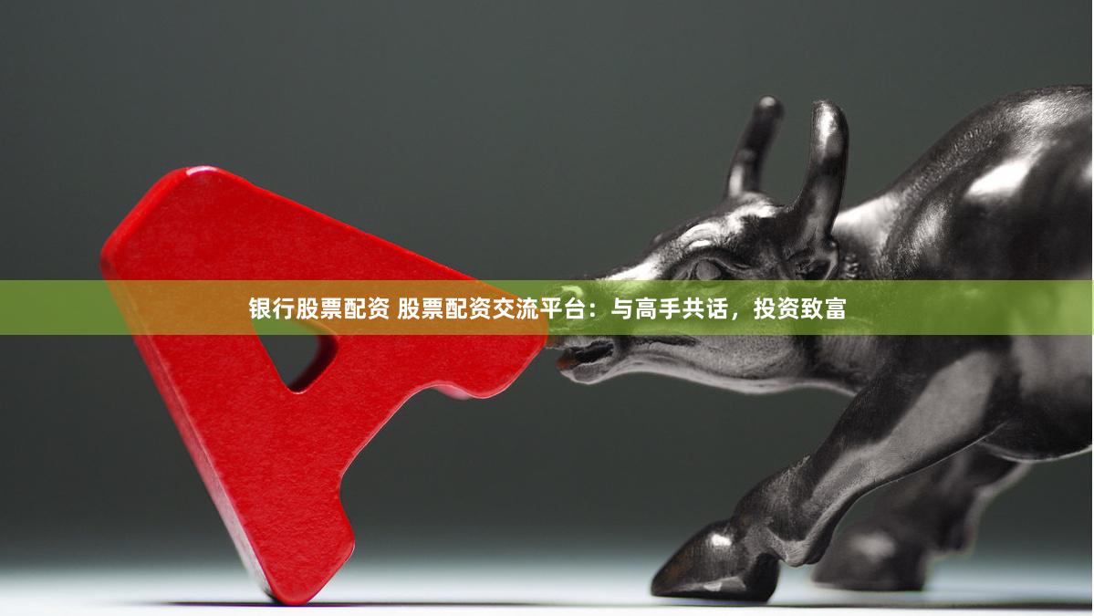银行股票配资 股票配资交流平台：与高手共话，投资致富