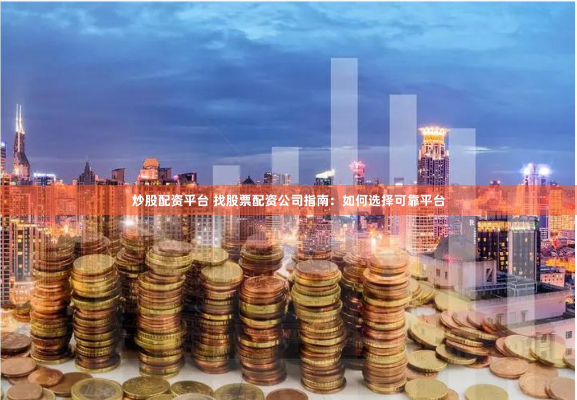 炒股配资平台 找股票配资公司指南：如何选择可靠平台