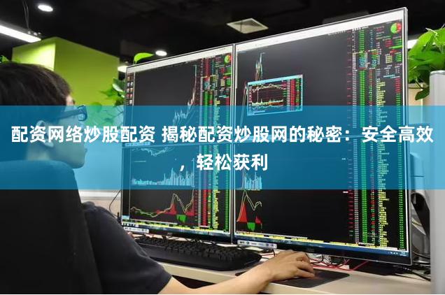 配资网络炒股配资 揭秘配资炒股网的秘密：安全高效，轻松获利