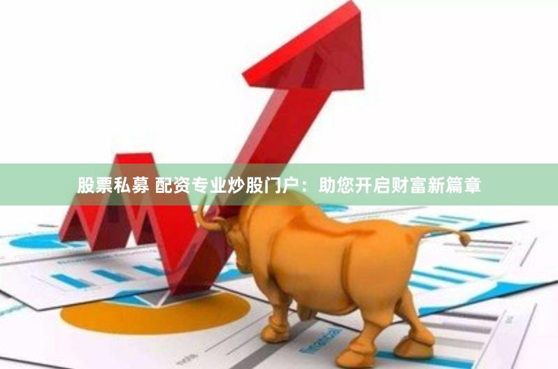 股票私募 配资专业炒股门户：助您开启财富新篇章