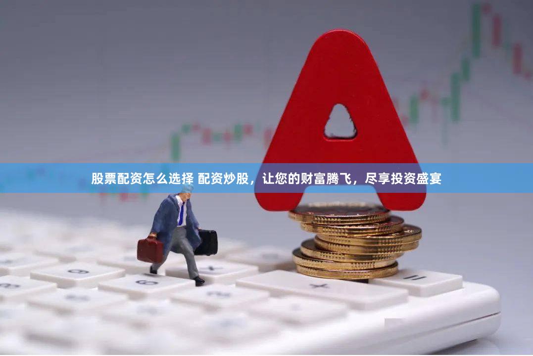 股票配资怎么选择 配资炒股，让您的财富腾飞，尽享投资盛宴