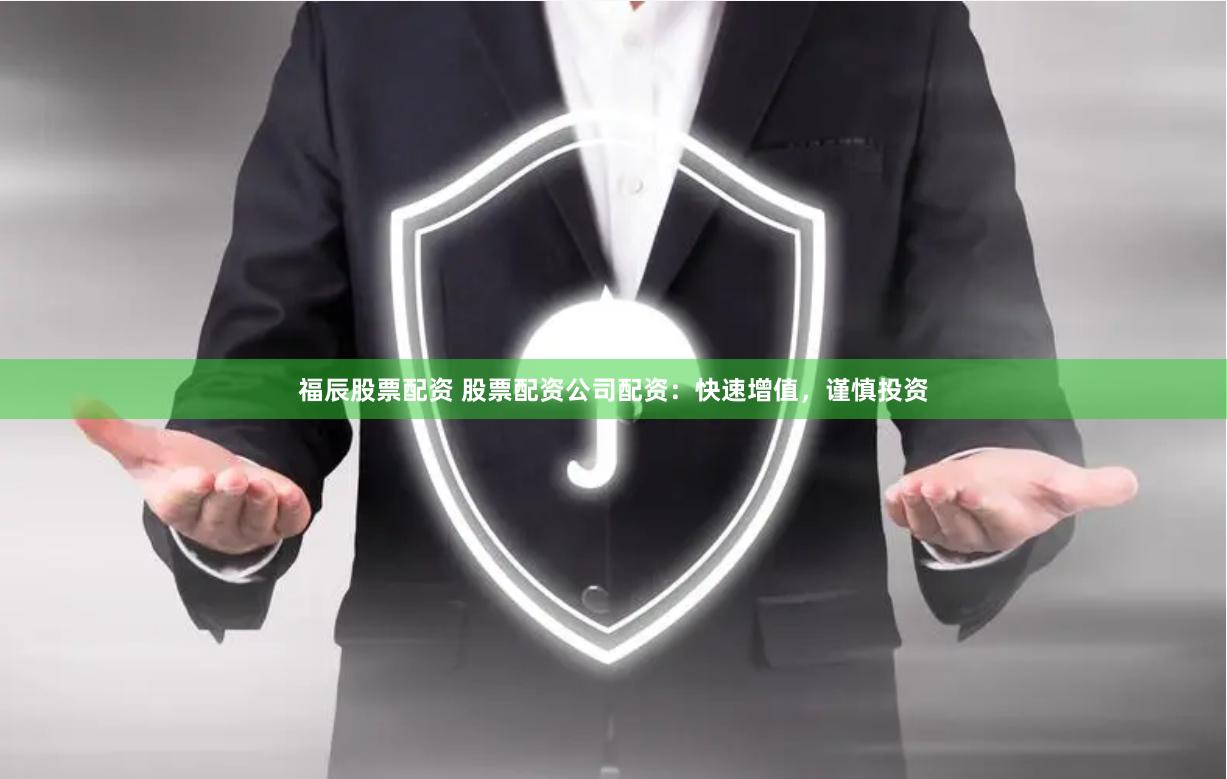 福辰股票配资 股票配资公司配资：快速增值，谨慎投资