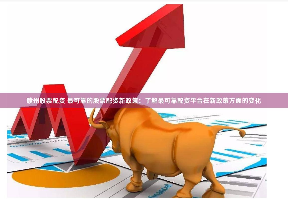 赣州股票配资 最可靠的股票配资新政策：了解最可靠配资平台在新政策方面的变化