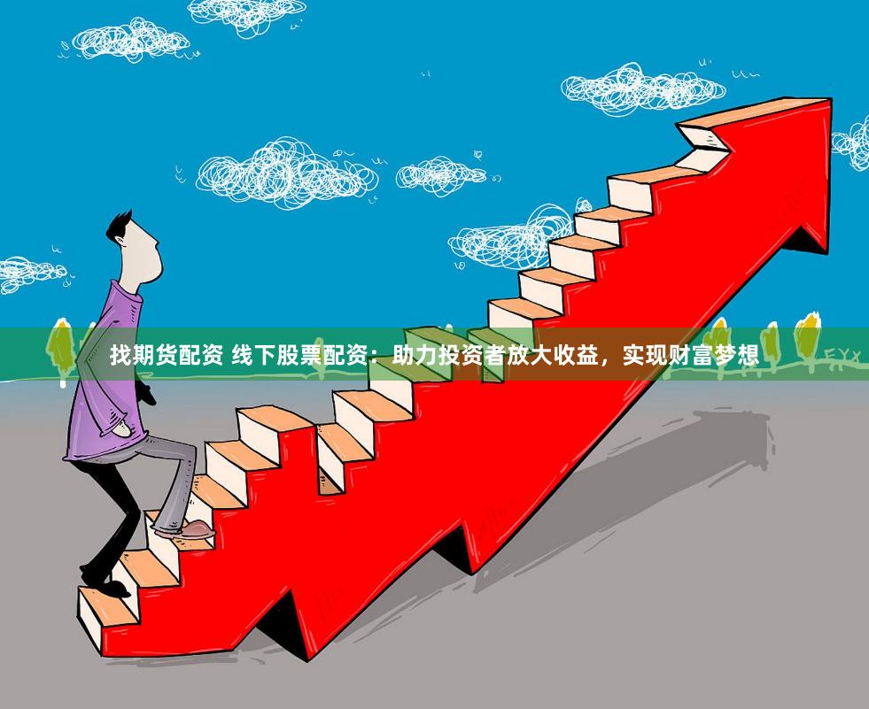 找期货配资 线下股票配资：助力投资者放大收益，实现财富梦想
