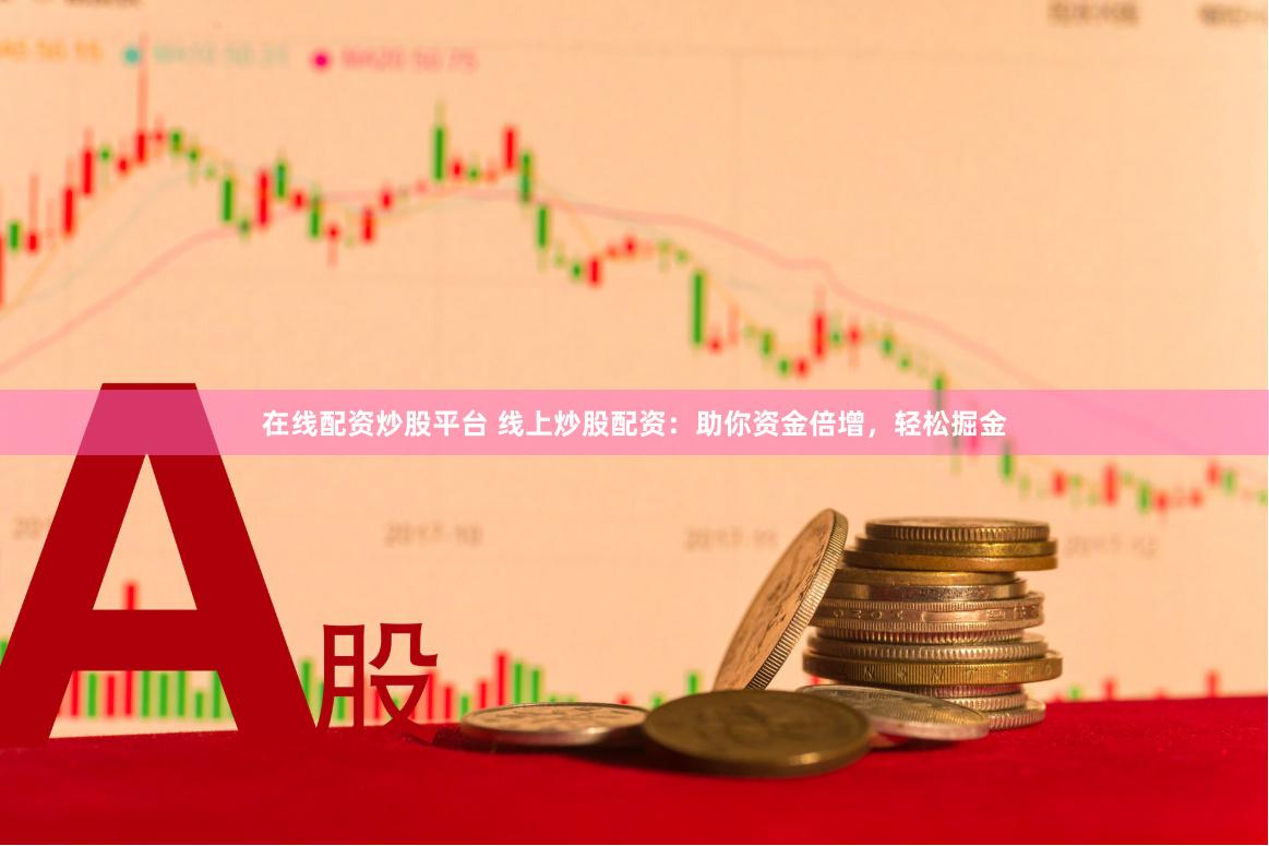在线配资炒股平台 线上炒股配资：助你资金倍增，轻松掘金