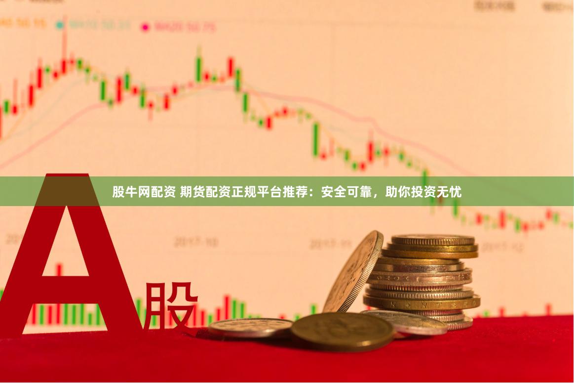 股牛网配资 期货配资正规平台推荐：安全可靠，助你投资无忧