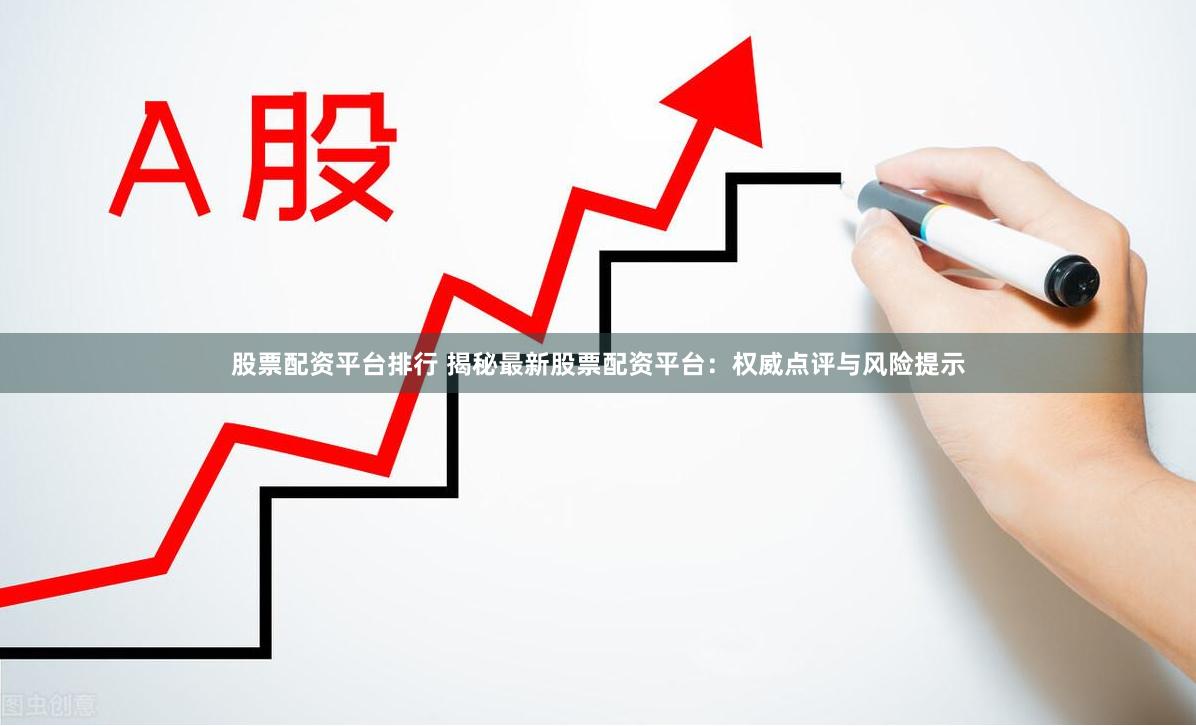 股票配资平台排行 揭秘最新股票配资平台：权威点评与风险提示