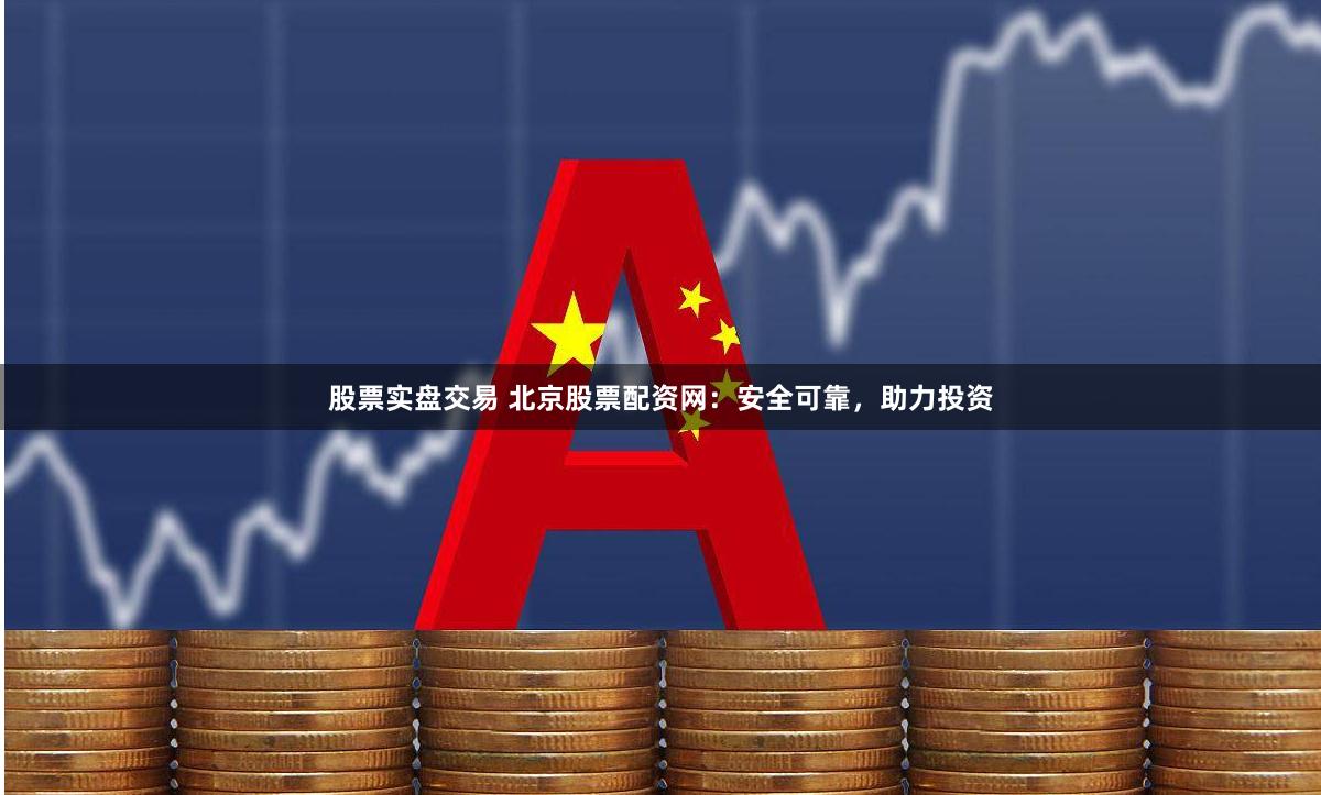 股票实盘交易 北京股票配资网：安全可靠，助力投资