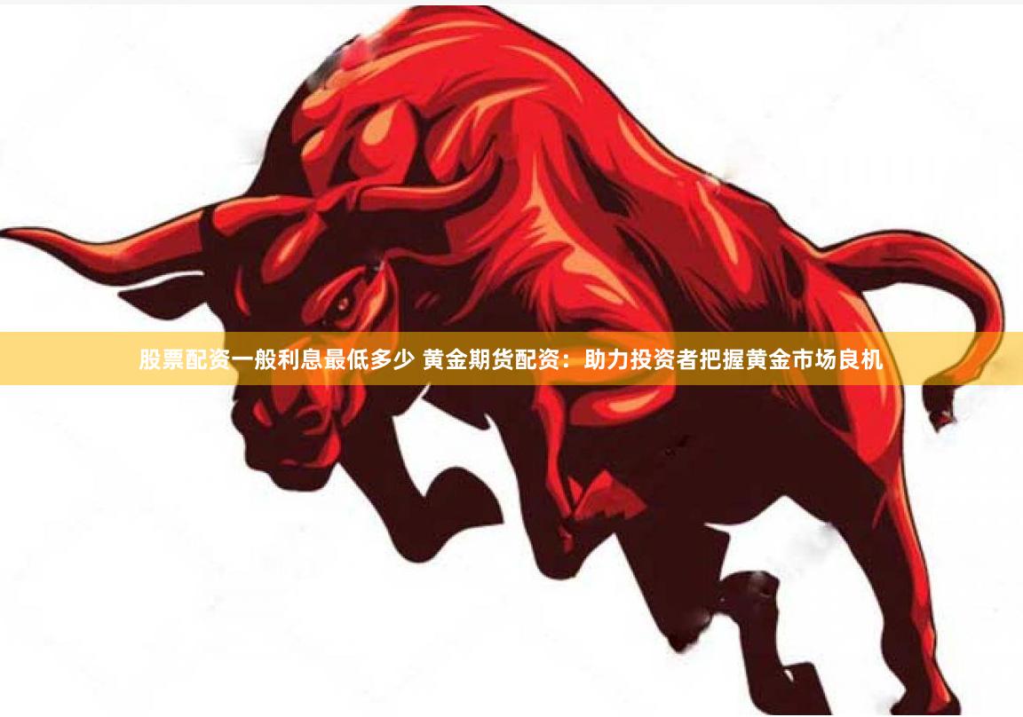 股票配资一般利息最低多少 黄金期货配资：助力投资者把握黄金市场良机
