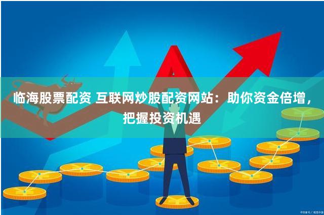 临海股票配资 互联网炒股配资网站：助你资金倍增，把握投资机遇