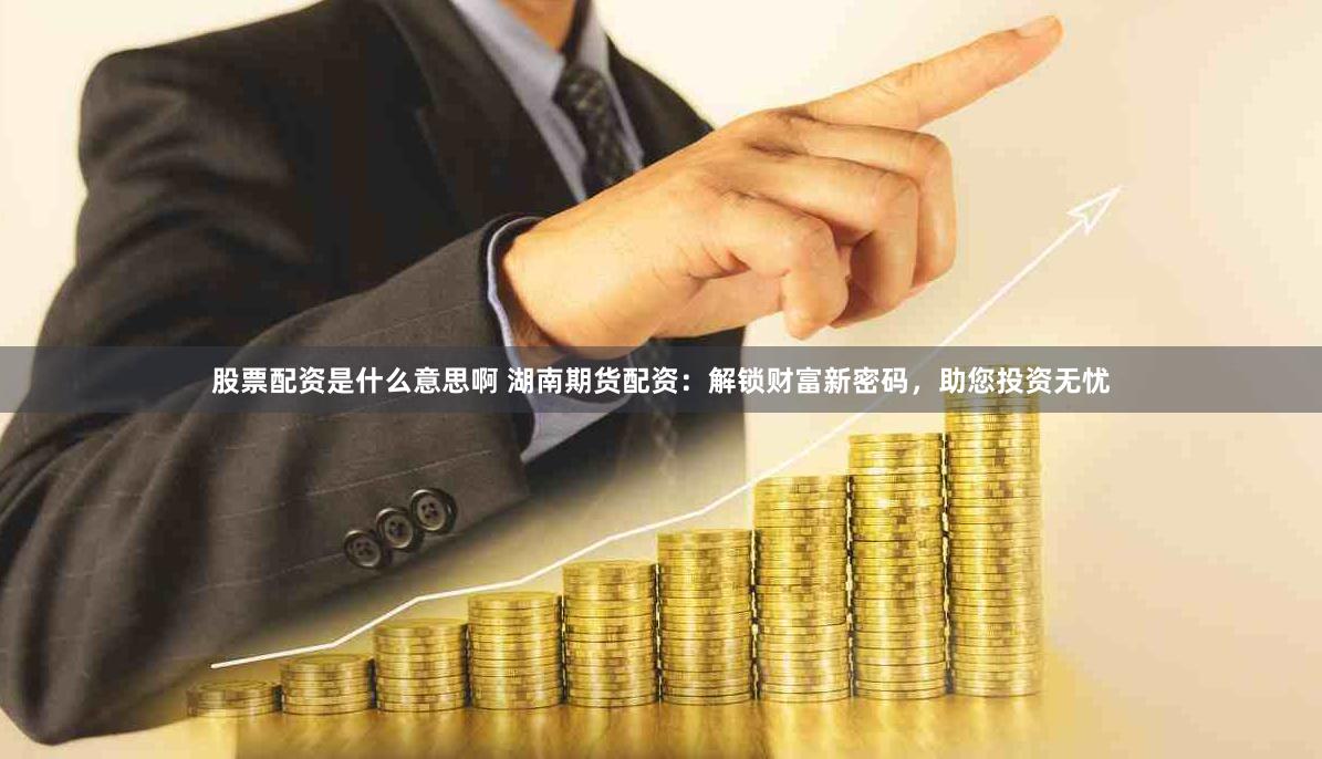 股票配资是什么意思啊 湖南期货配资：解锁财富新密码，助您投资无忧
