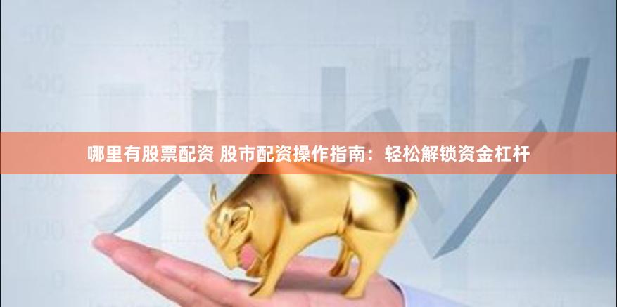 哪里有股票配资 股市配资操作指南：轻松解锁资金杠杆