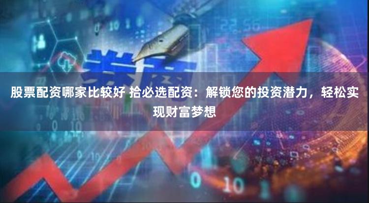 股票配资哪家比较好 拾必选配资：解锁您的投资潜力，轻松实现财富梦想