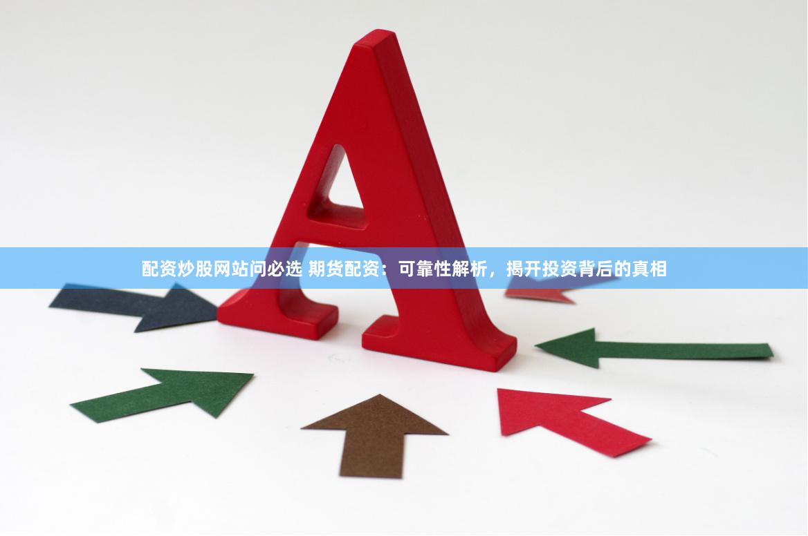 配资炒股网站问必选 期货配资：可靠性解析，揭开投资背后的真相