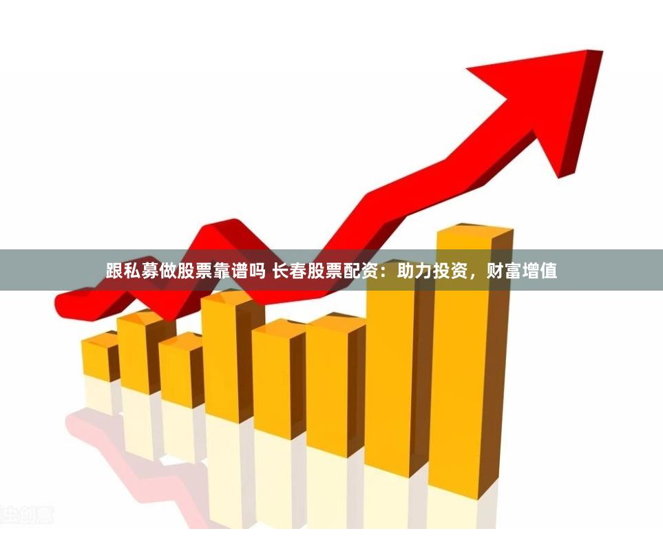 跟私募做股票靠谱吗 长春股票配资：助力投资，财富增值