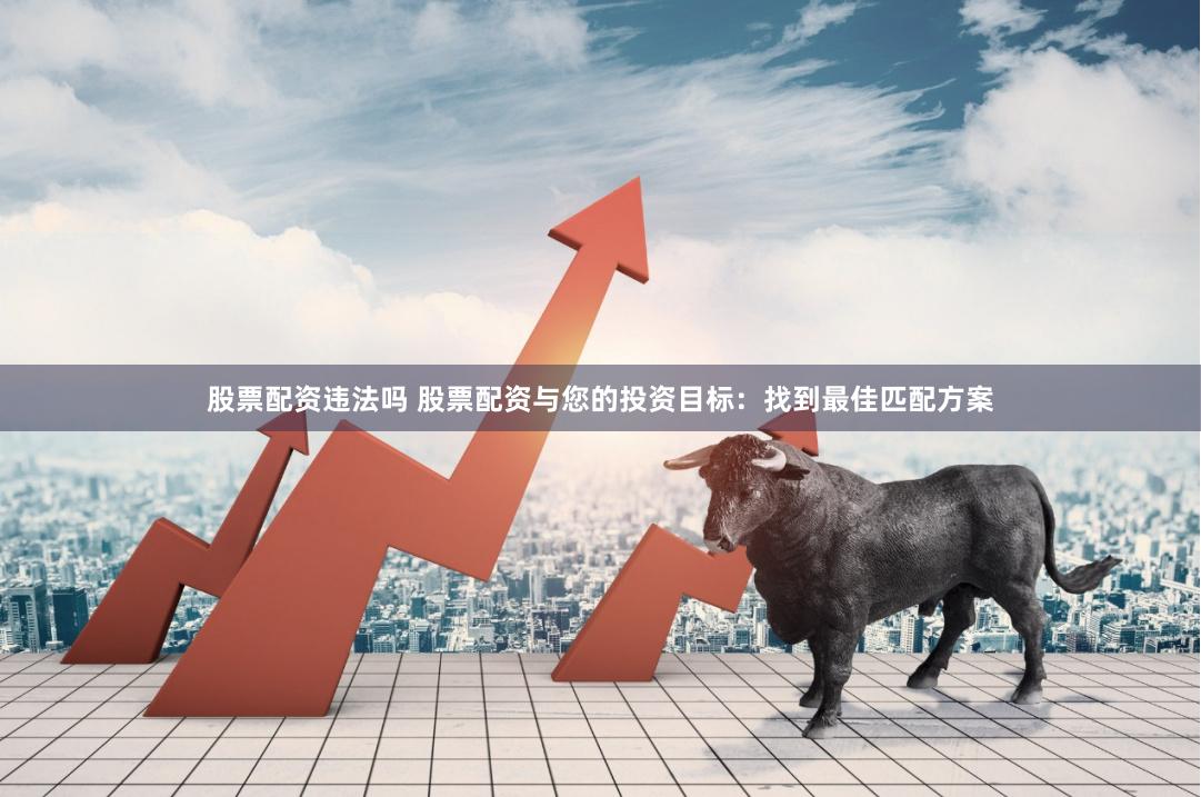 股票配资违法吗 股票配资与您的投资目标：找到最佳匹配方案