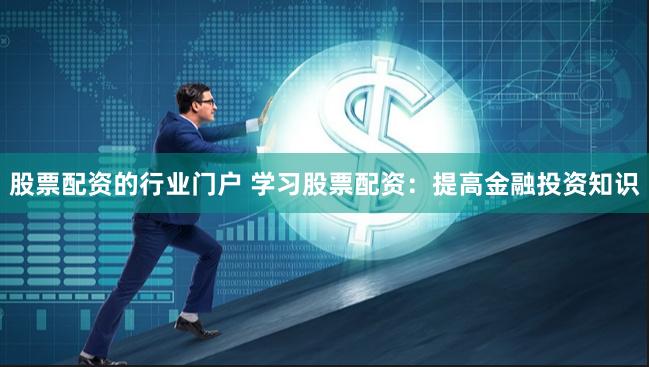 股票配资的行业门户 学习股票配资：提高金融投资知识