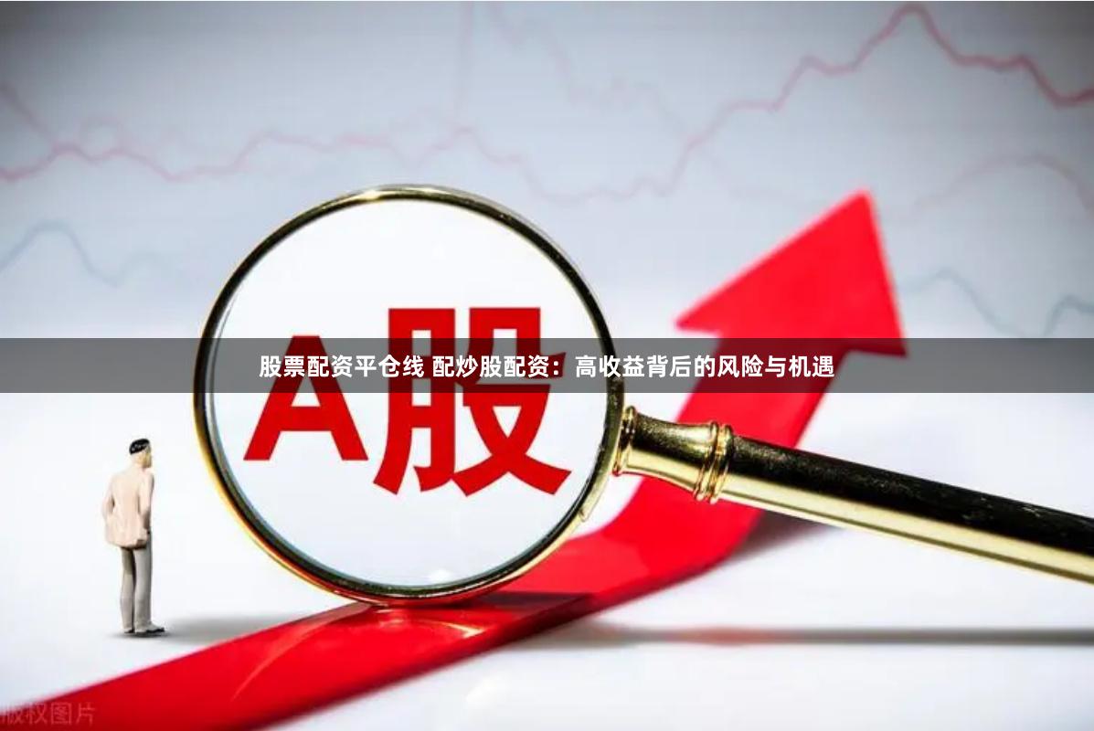 股票配资平仓线 配炒股配资：高收益背后的风险与机遇