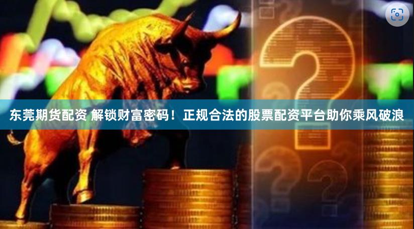 东莞期货配资 解锁财富密码！正规合法的股票配资平台助你乘风破浪