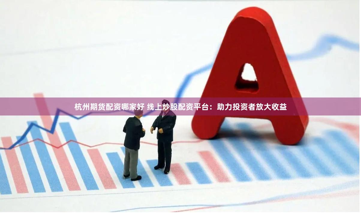 杭州期货配资哪家好 线上炒股配资平台：助力投资者放大收益