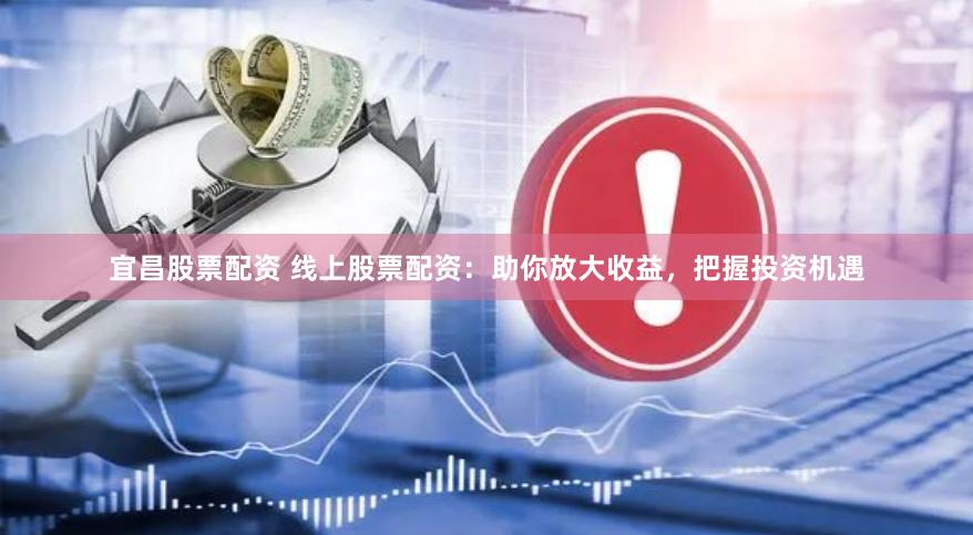 宜昌股票配资 线上股票配资：助你放大收益，把握投资机遇