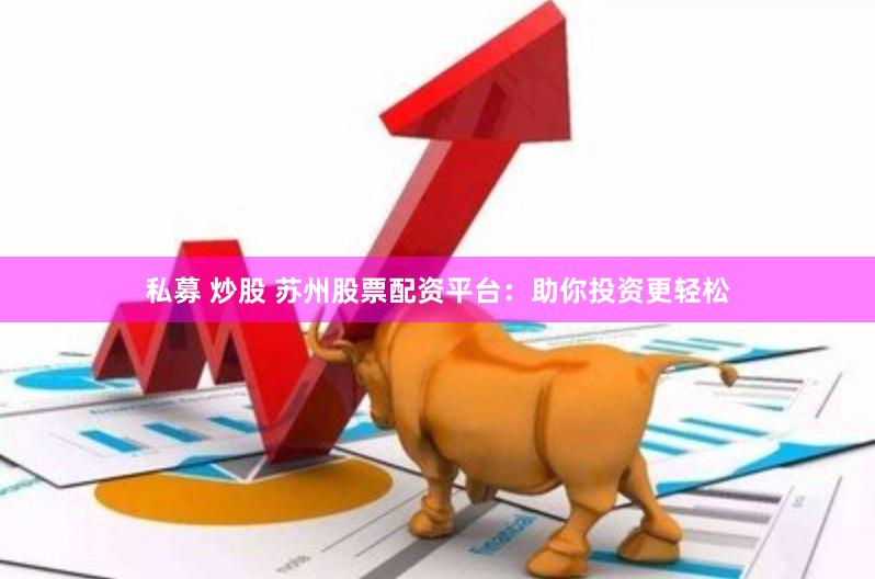 私募 炒股 苏州股票配资平台：助你投资更轻松