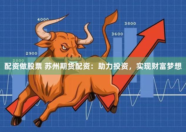 配资做股票 苏州期货配资：助力投资，实现财富梦想