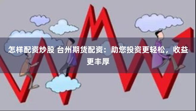 怎样配资炒股 台州期货配资：助您投资更轻松，收益更丰厚