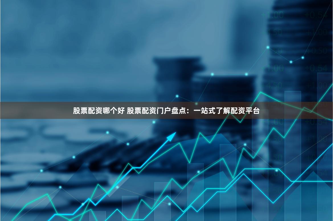 股票配资哪个好 股票配资门户盘点：一站式了解配资平台