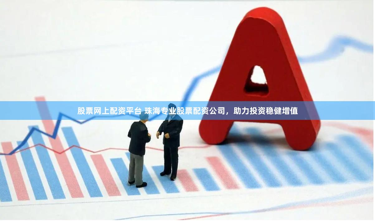 股票网上配资平台 珠海专业股票配资公司，助力投资稳健增值