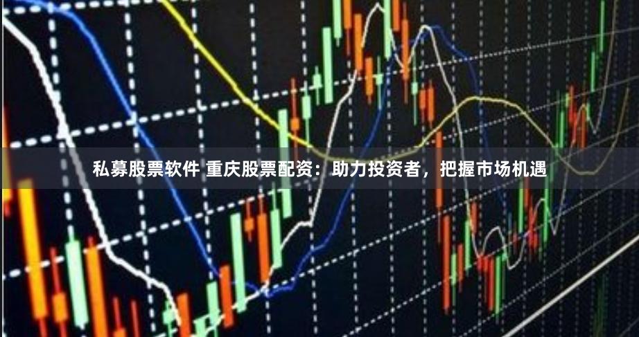 私募股票软件 重庆股票配资：助力投资者，把握市场机遇