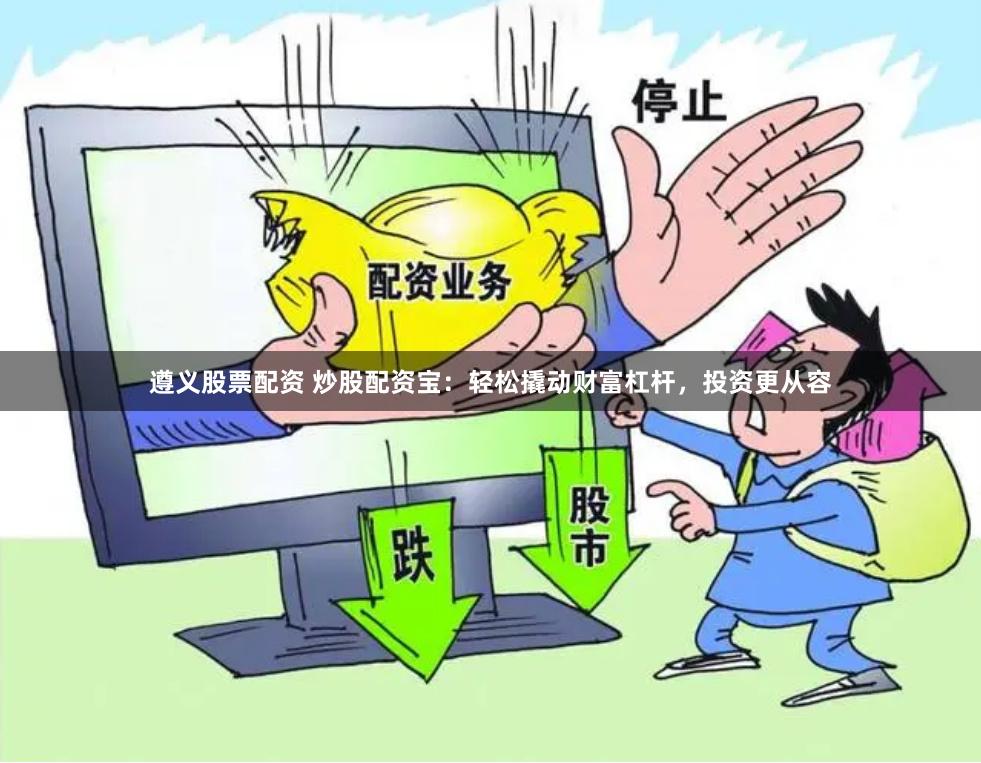 遵义股票配资 炒股配资宝：轻松撬动财富杠杆，投资更从容