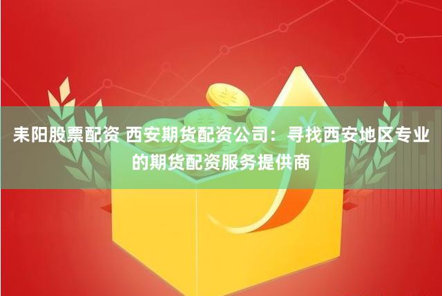 耒阳股票配资 西安期货配资公司：寻找西安地区专业的期货配资服务提供商