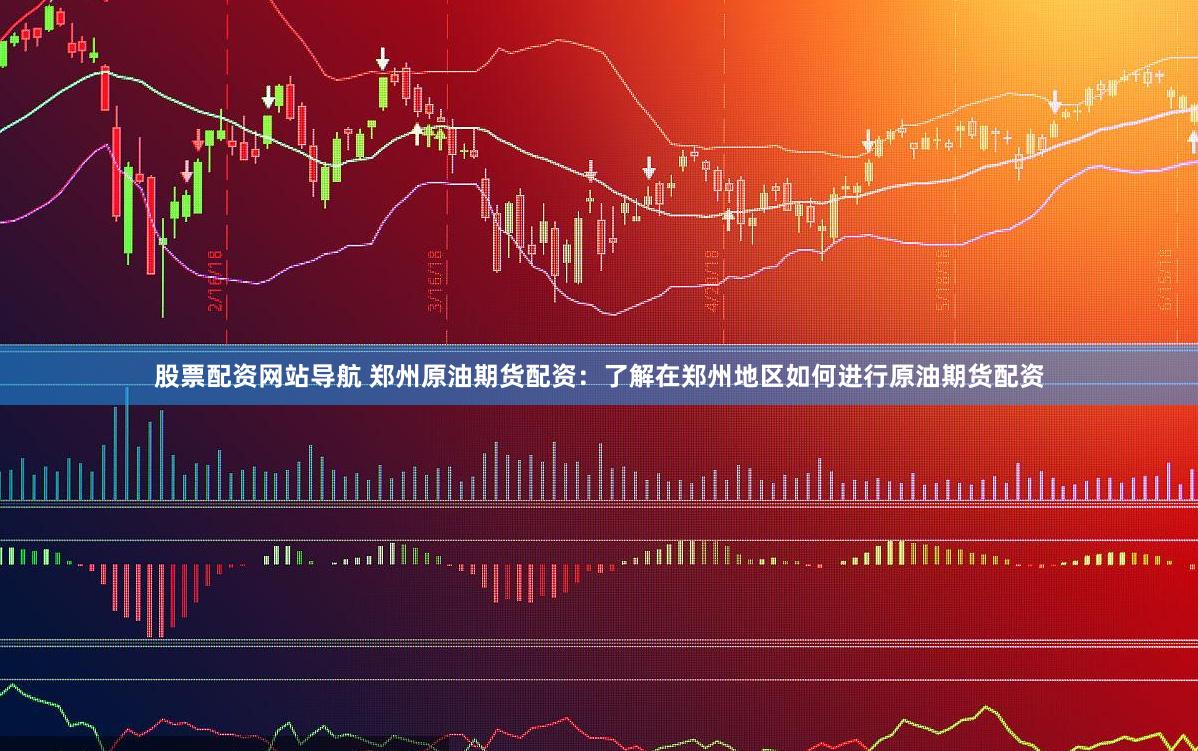 股票配资网站导航 郑州原油期货配资：了解在郑州地区如何进行原油期货配资