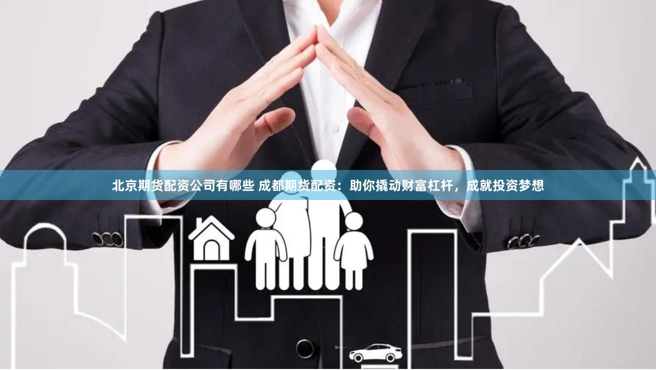 北京期货配资公司有哪些 成都期货配资：助你撬动财富杠杆，成就投资梦想