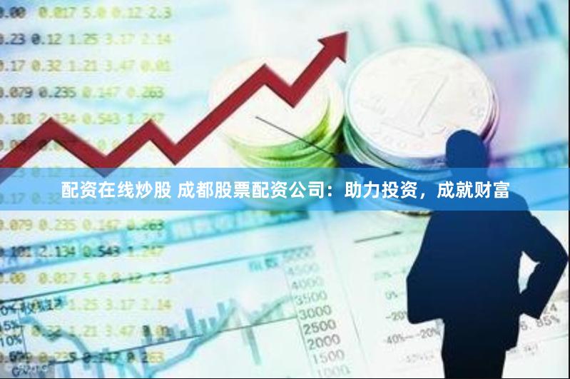 配资在线炒股 成都股票配资公司：助力投资，成就财富