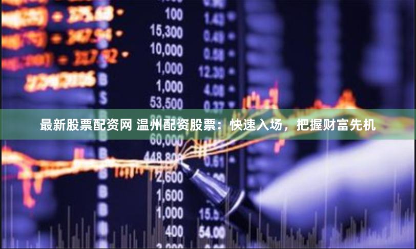 最新股票配资网 温州配资股票：快速入场，把握财富先机